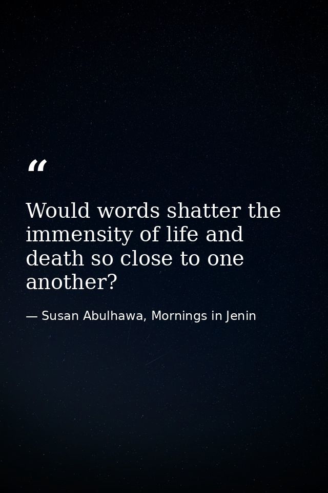 Would words shatter the immensity of life and death so close to one another? — Susan Abulhawa, Mornings in Jenin