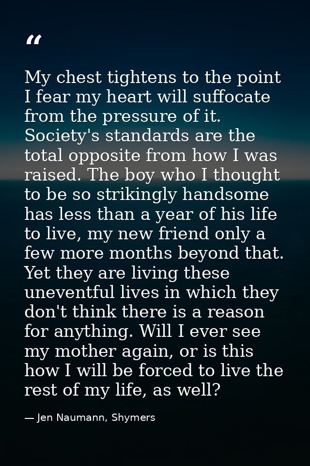 My chest tightens to the point I fear my heart will suffocate from the pressure of it. Society's standards are the total — Jen Naumann, Shymers