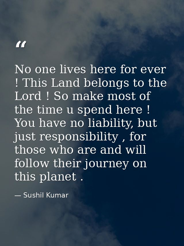 No one lives here for ever ! This Land belongs to the Lord ! So make most of the time u spend here ! You have no liabili — Sushil Kumar