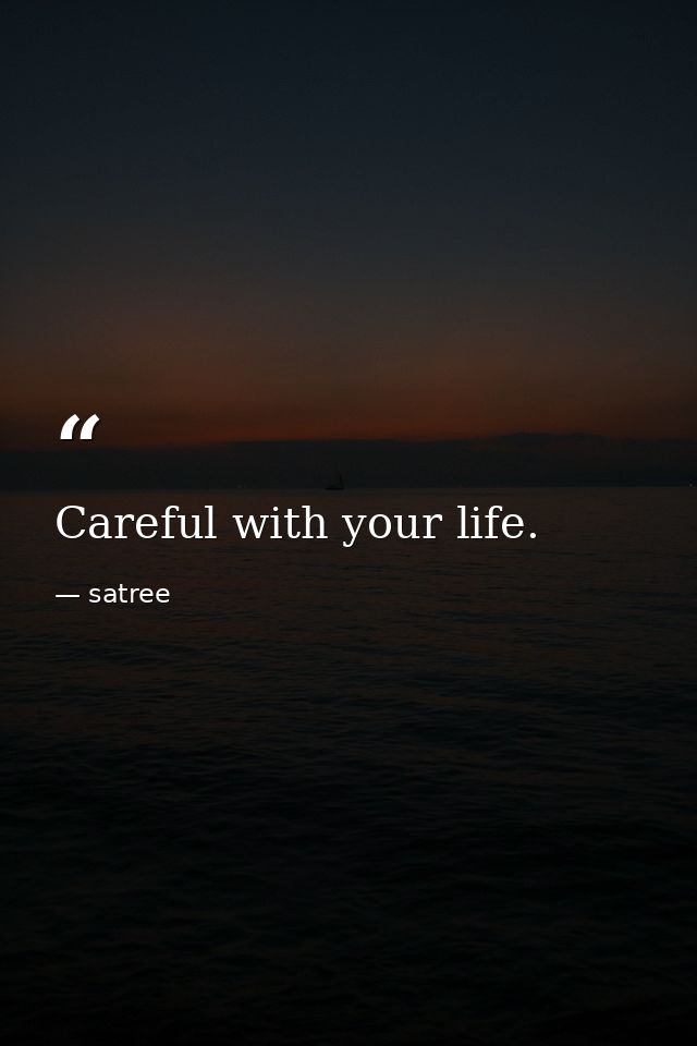 Careful with your life. — satree