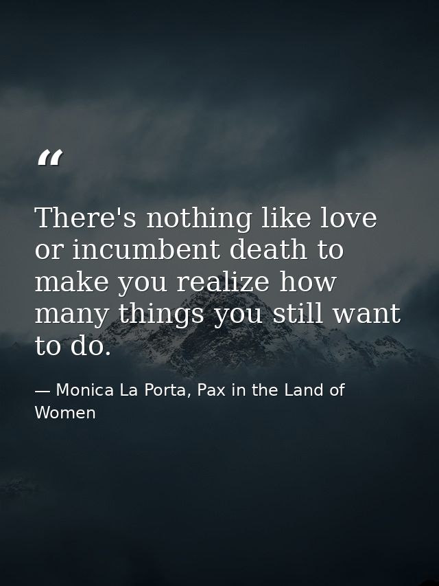 There's nothing like love or incumbent death to make you realize how many things you still want to do. — Monica La Porta, Pax in the Land of Women