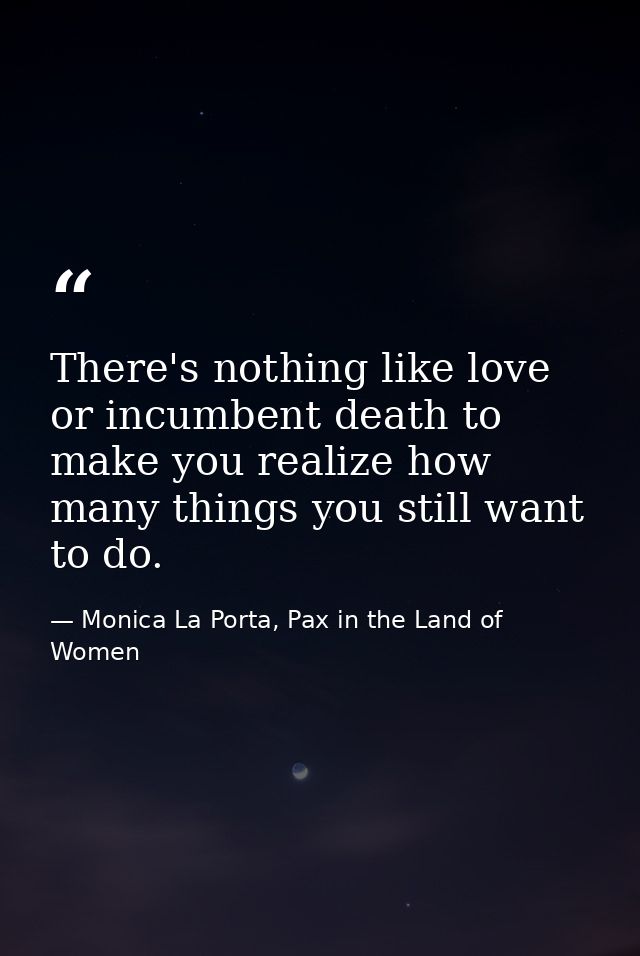 There's nothing like love or incumbent death to make you realize how many things you still want to do. — Monica La Porta, Pax in the Land of Women