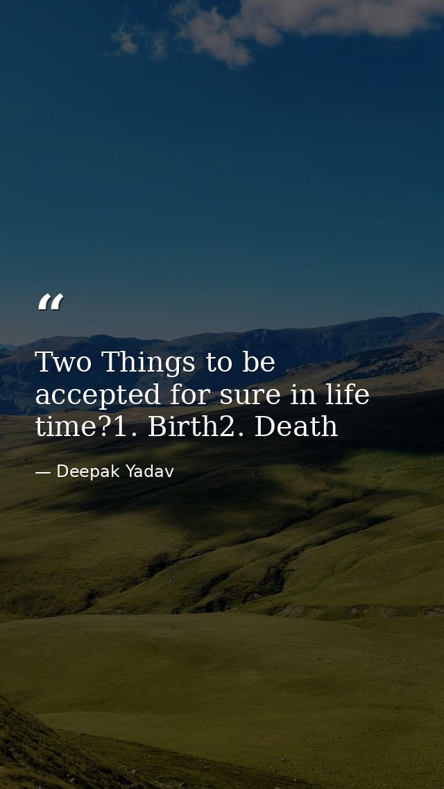 Two Things to be accepted for sure in life time?1. Birth2. Death — Deepak Yadav