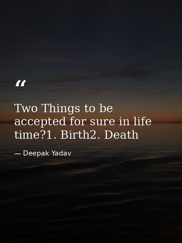 Two Things to be accepted for sure in life time?1. Birth2. Death — Deepak Yadav