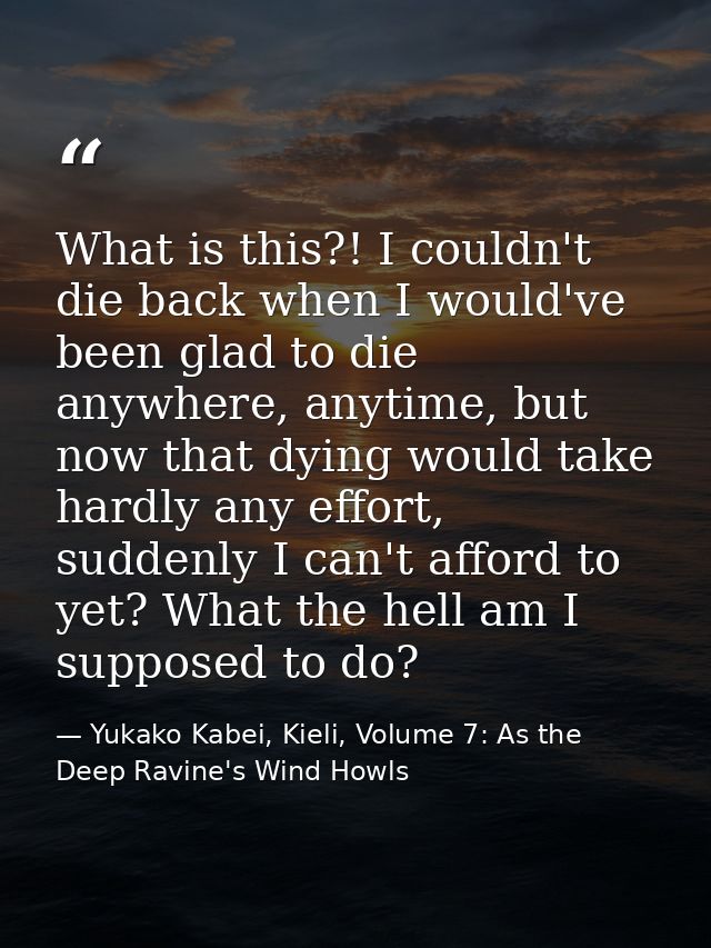What is this?! I couldn't die back when I would've been glad to die anywhere, anytime, but now that dying would take har — Yukako Kabei, Kieli, Volume 7: As the Deep Ravine's Wind Howls