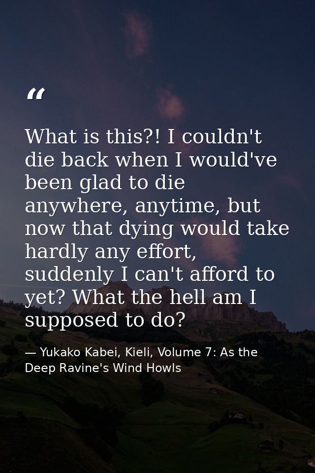 What is this?! I couldn't die back when I would've been glad to die anywhere, anytime, but now that dying would take har — Yukako Kabei, Kieli, Volume 7: As the Deep Ravine's Wind Howls