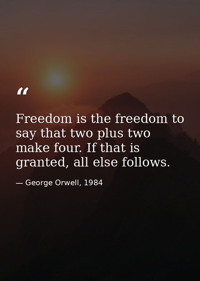 Freedom is the freedom to say that two plus two make four. If that is granted, all else follows. — George Orwell, 1984