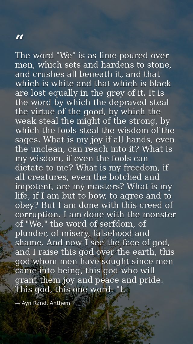 The word "We" is as lime poured over men, which sets and hardens to stone, and crushes all beneath it, and that which is — Ayn Rand, Anthem