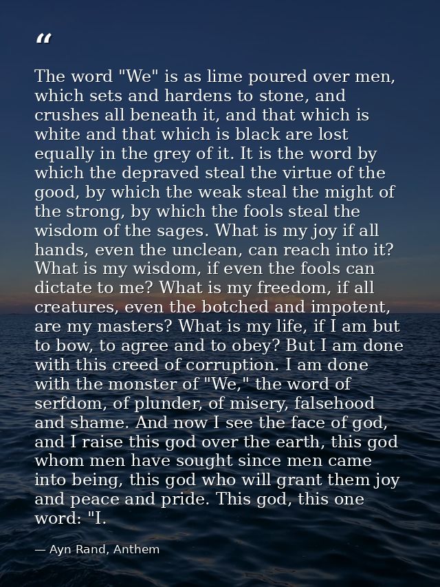 The word "We" is as lime poured over men, which sets and hardens to stone, and crushes all beneath it, and that which is — Ayn Rand, Anthem