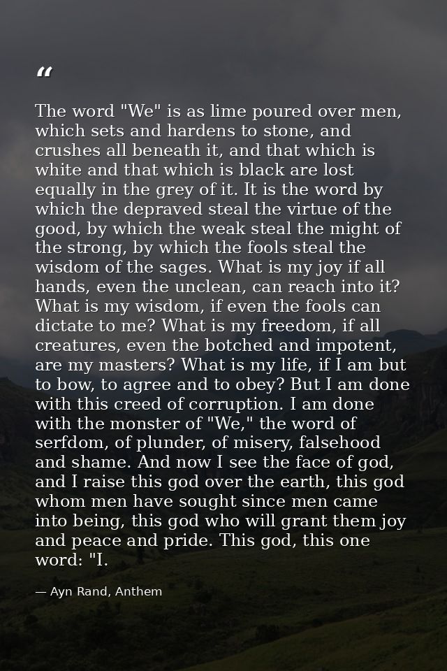 The word "We" is as lime poured over men, which sets and hardens to stone, and crushes all beneath it, and that which is — Ayn Rand, Anthem