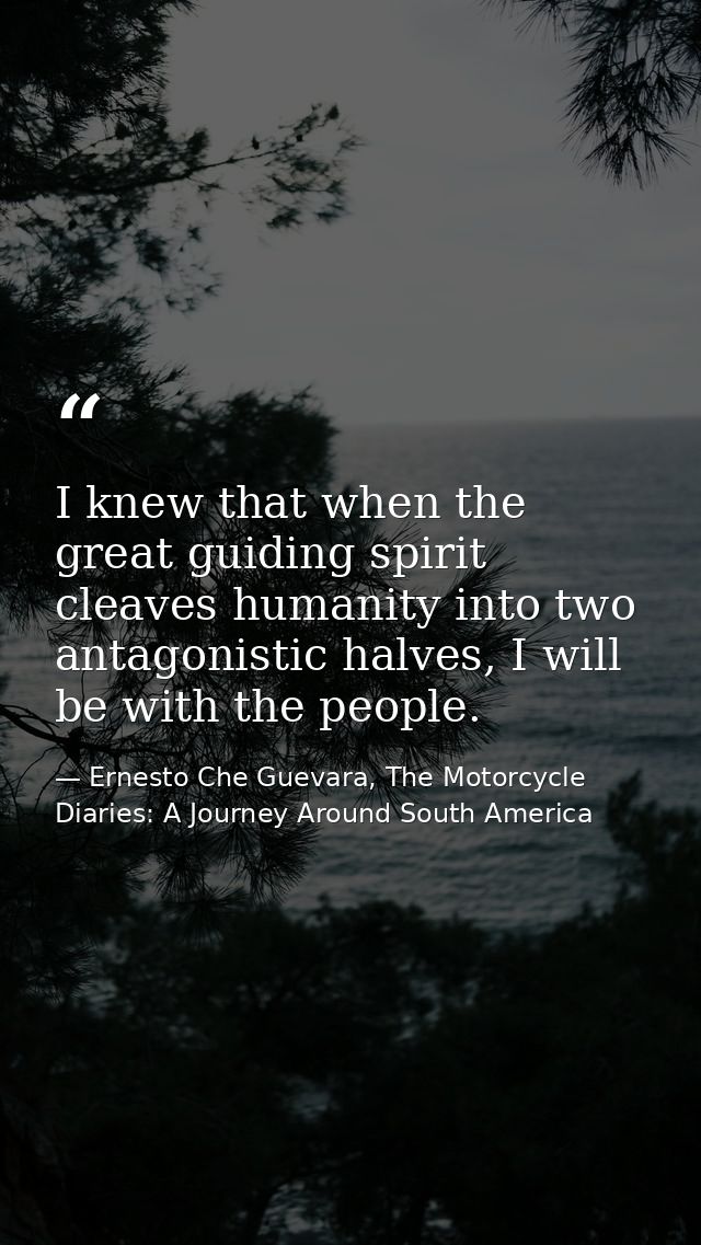 I knew that when the great guiding spirit cleaves humanity into two antagonistic halves, I will be with the people. — Ernesto Che Guevara, The Motorcycle Diaries: A Journey Around South America