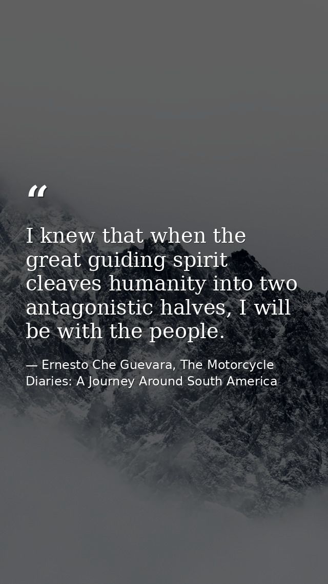 I knew that when the great guiding spirit cleaves humanity into two antagonistic halves, I will be with the people. — Ernesto Che Guevara, The Motorcycle Diaries: A Journey Around South America