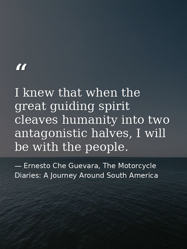I knew that when the great guiding spirit cleaves humanity into two antagonistic halves, I will be with the people. — Ernesto Che Guevara, The Motorcycle Diaries: A Journey Around South America