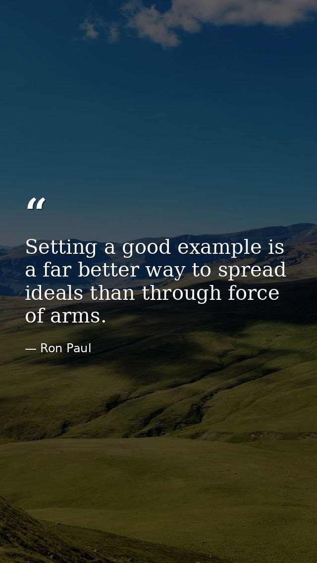 Setting a good example is a far better way to spread ideals than through force of arms. — Ron Paul