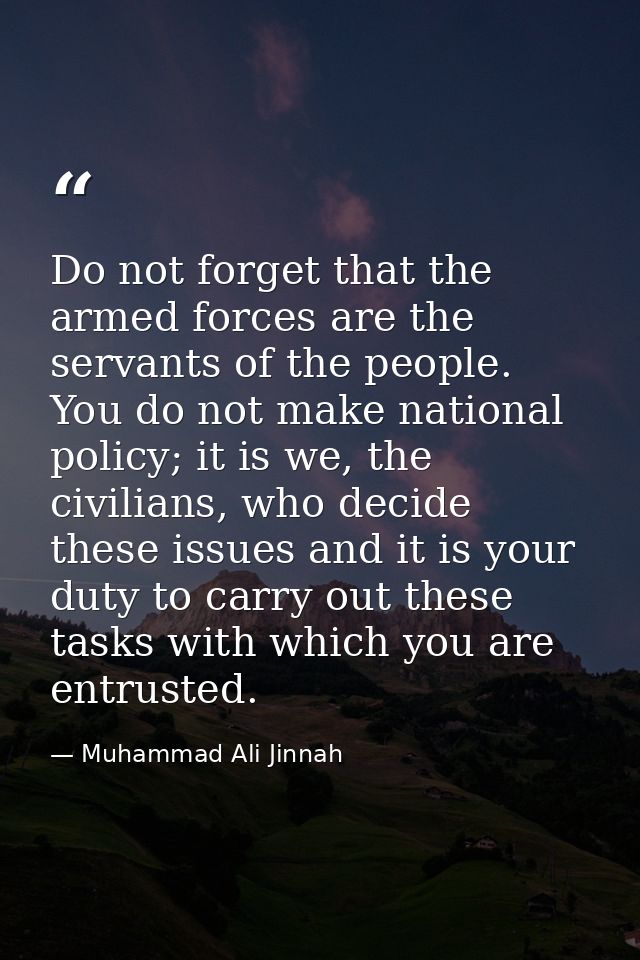 Do not forget that the armed forces are the servants of the people. You do not make national policy; it is we, the civil — Muhammad Ali Jinnah
