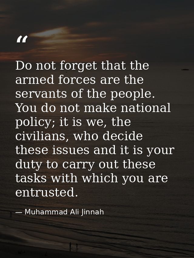 Do not forget that the armed forces are the servants of the people. You do not make national policy; it is we, the civil — Muhammad Ali Jinnah