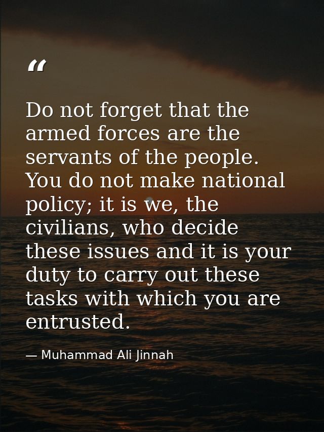 Do not forget that the armed forces are the servants of the people. You do not make national policy; it is we, the civil — Muhammad Ali Jinnah