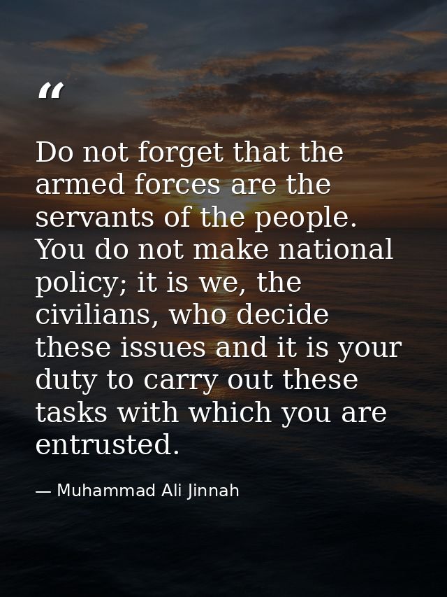 Do not forget that the armed forces are the servants of the people. You do not make national policy; it is we, the civil — Muhammad Ali Jinnah