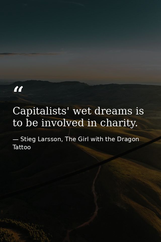 Capitalists' wet dreams is to be involved in charity. — Stieg Larsson, The Girl with the Dragon Tattoo