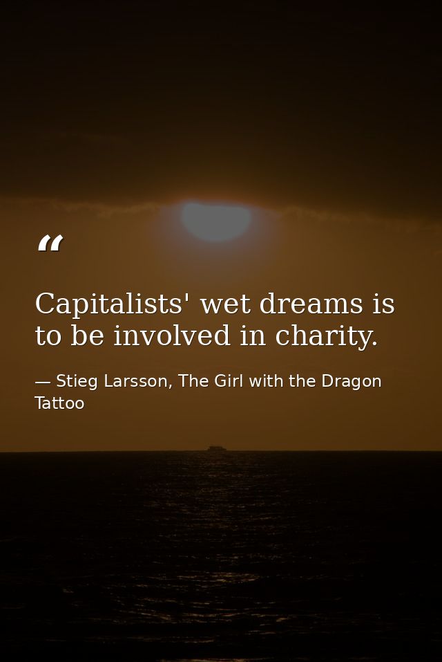 Capitalists' wet dreams is to be involved in charity. — Stieg Larsson, The Girl with the Dragon Tattoo