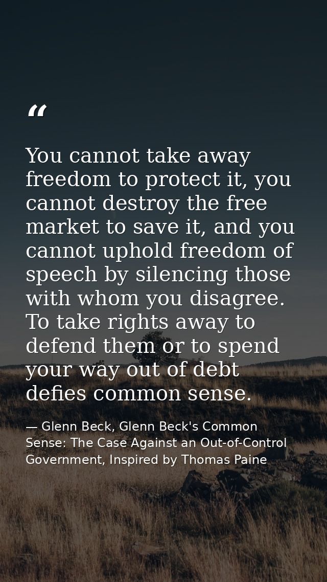 You cannot take away freedom to protect it, you cannot destroy the free market to save it, and you cannot uphold freedom — Glenn Beck, Glenn Beck's Common Sense: The Case Against an Out-of-Control Government, Inspired by Thomas Paine