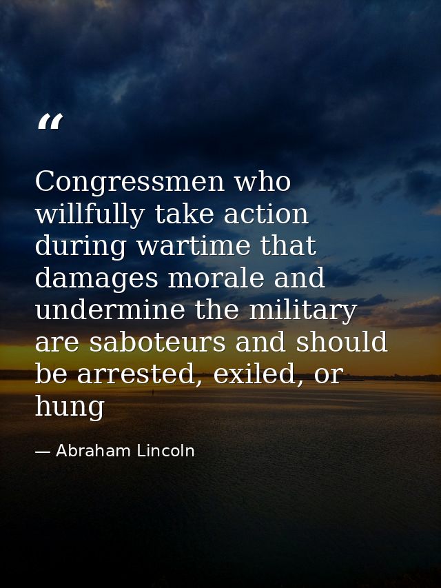 Congressmen who willfully take action during wartime that damages morale and undermine the military are saboteurs and sh — Abraham Lincoln