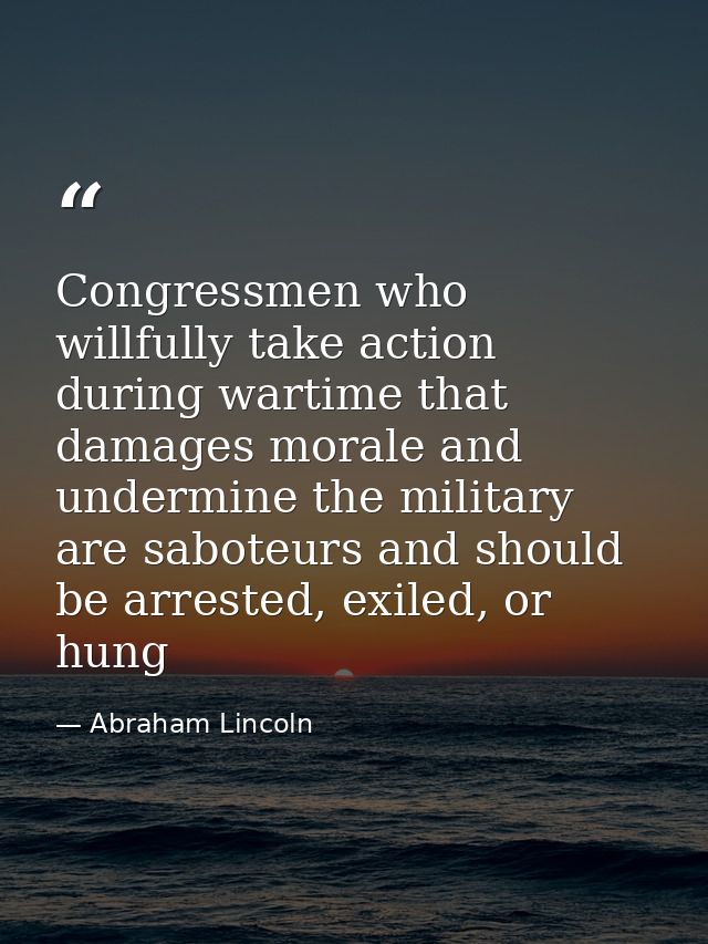 Congressmen who willfully take action during wartime that damages morale and undermine the military are saboteurs and sh — Abraham Lincoln