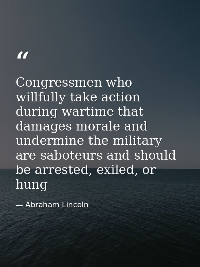 Congressmen who willfully take action during wartime that damages morale and undermine the military are saboteurs and sh — Abraham Lincoln