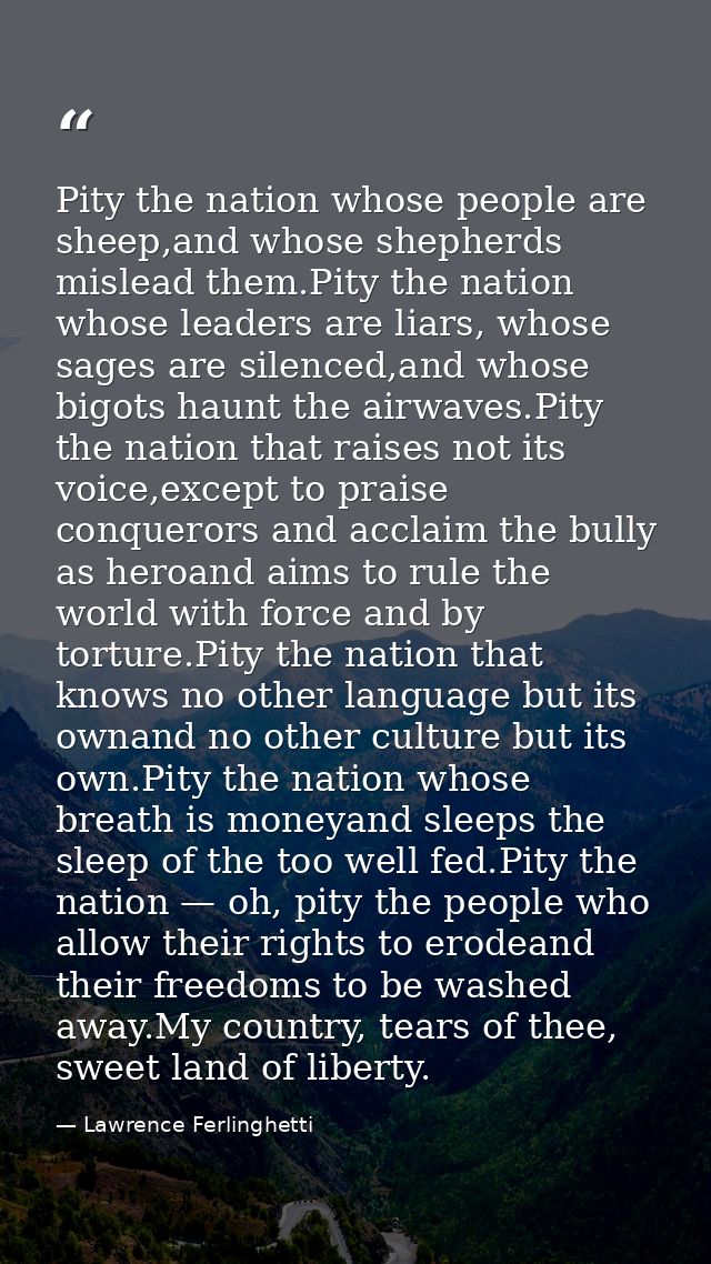 Pity the nation whose people are sheep,and whose shepherds mislead them.Pity the nation whose leaders are liars, whose s — Lawrence Ferlinghetti