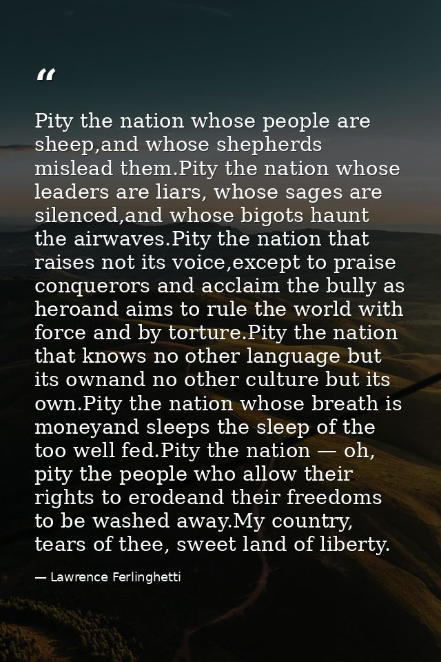 Pity the nation whose people are sheep,and whose shepherds mislead them.Pity the nation whose leaders are liars, whose s — Lawrence Ferlinghetti