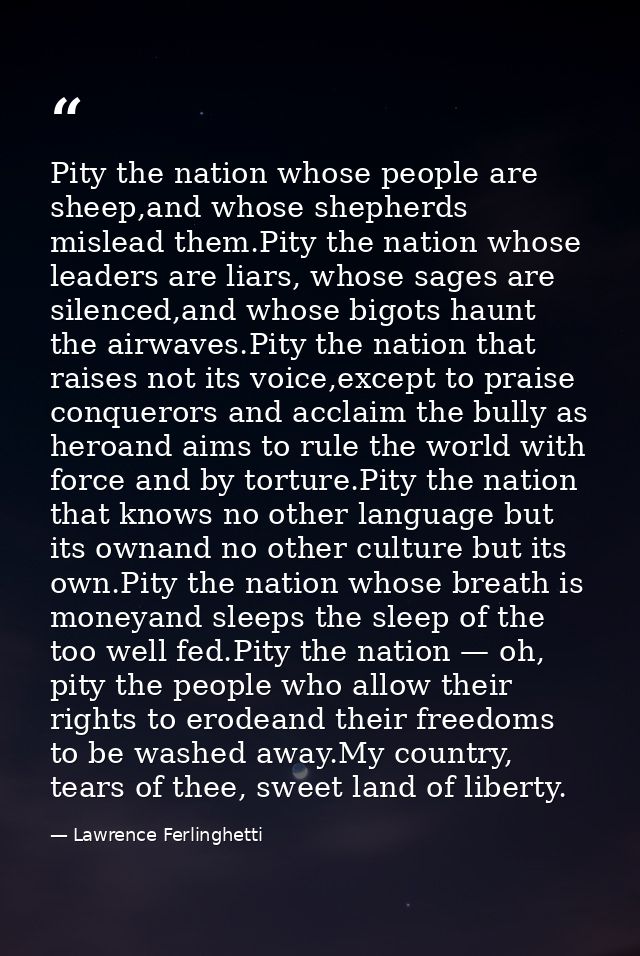 Pity the nation whose people are sheep,and whose shepherds mislead them.Pity the nation whose leaders are liars, whose s — Lawrence Ferlinghetti