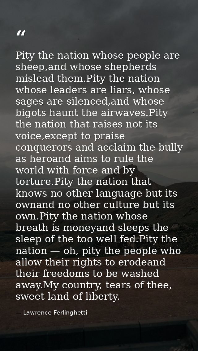 Pity the nation whose people are sheep,and whose shepherds mislead them.Pity the nation whose leaders are liars, whose s — Lawrence Ferlinghetti