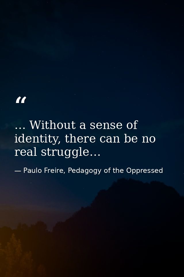 … Without a sense of identity, there can be no real struggle… — Paulo Freire, Pedagogy of the Oppressed