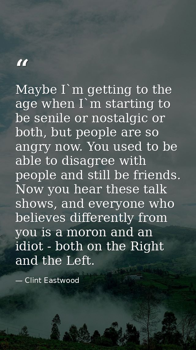 Maybe I`m getting to the age when I`m starting to be senile or nostalgic or both, but people are so angry now. You used  — Clint Eastwood