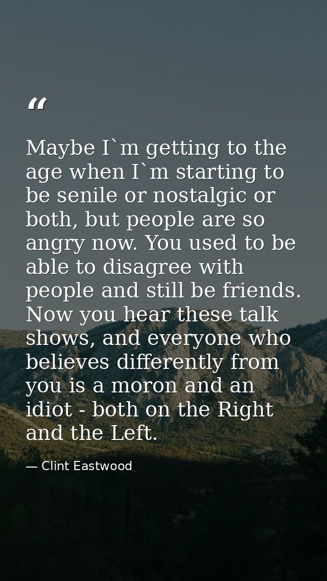 Maybe I`m getting to the age when I`m starting to be senile or nostalgic or both, but people are so angry now. You used  — Clint Eastwood