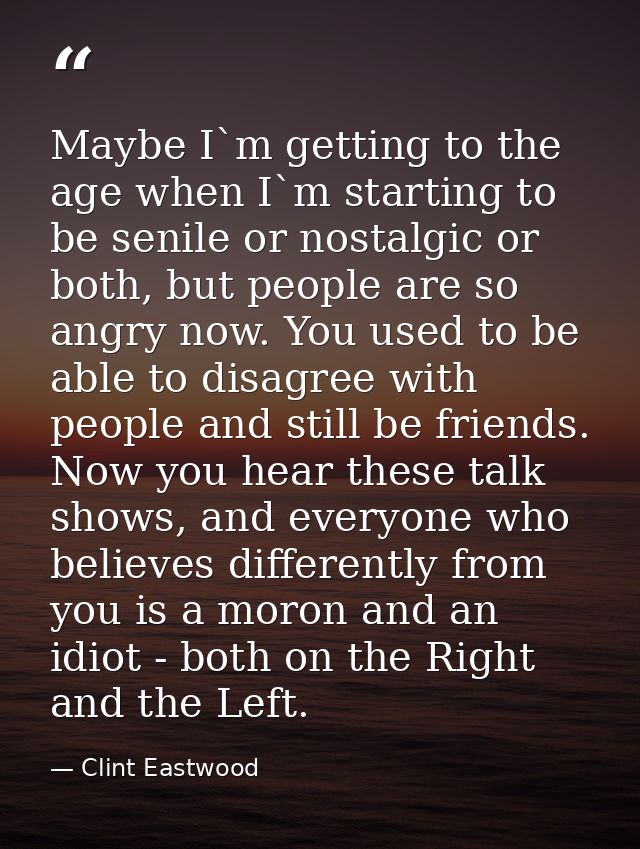 Maybe I`m getting to the age when I`m starting to be senile or nostalgic or both, but people are so angry now. You used  — Clint Eastwood