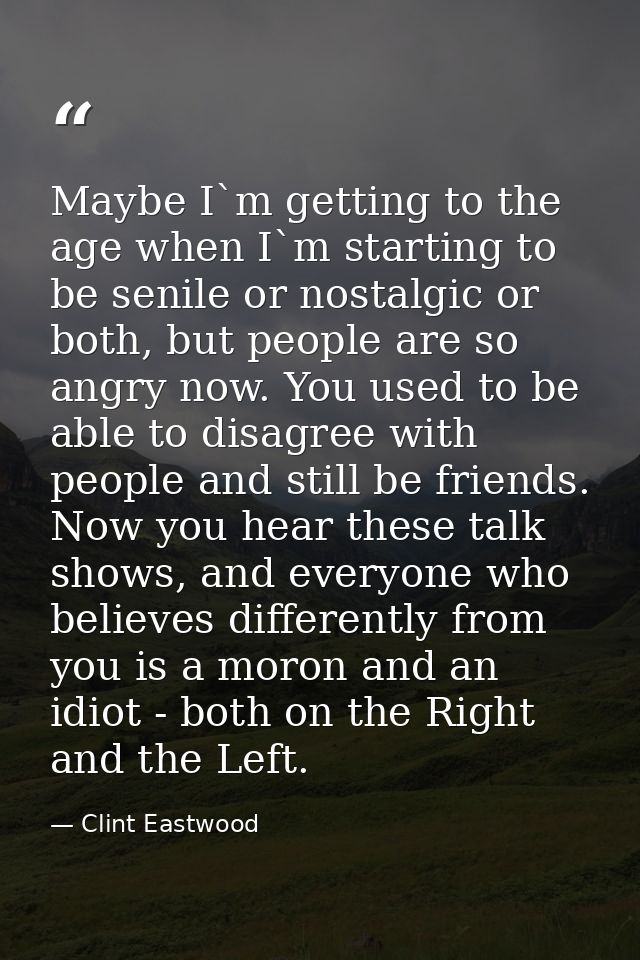 Maybe I`m getting to the age when I`m starting to be senile or nostalgic or both, but people are so angry now. You used  — Clint Eastwood