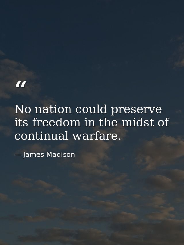 No nation could preserve its freedom in the midst of continual warfare. — James Madison