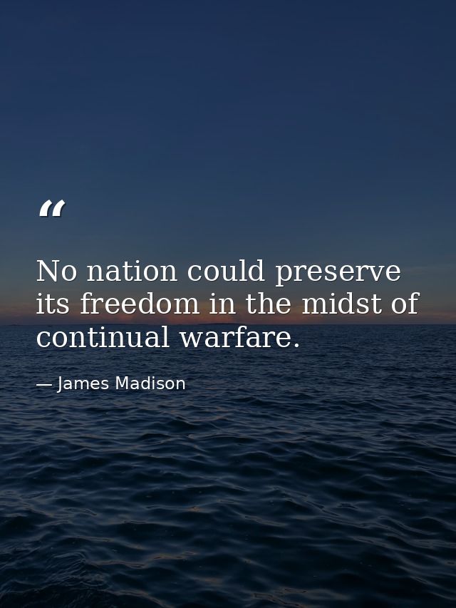 No nation could preserve its freedom in the midst of continual warfare. — James Madison