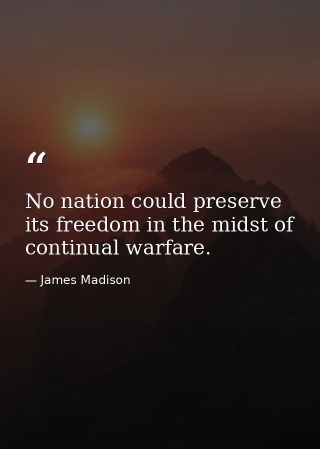 No nation could preserve its freedom in the midst of continual warfare. — James Madison
