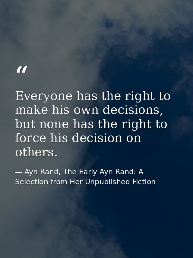Everyone has the right to make his own decisions, but none has the right to force his decision on others. — Ayn Rand, The Early Ayn Rand: A Selection from Her Unpublished Fiction