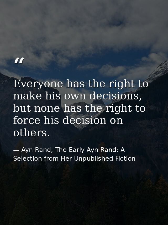 Everyone has the right to make his own decisions, but none has the right to force his decision on others. — Ayn Rand, The Early Ayn Rand: A Selection from Her Unpublished Fiction