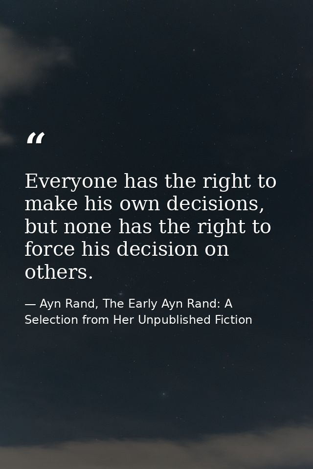 Everyone has the right to make his own decisions, but none has the right to force his decision on others. — Ayn Rand, The Early Ayn Rand: A Selection from Her Unpublished Fiction
