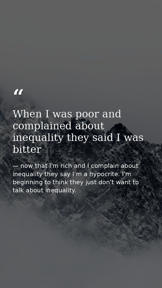When I was poor and complained about inequality they said I was bitter — now that I'm rich and I complain about inequality they say I'm a hypocrite. I'm beginning to think they just don't want to talk about inequality.