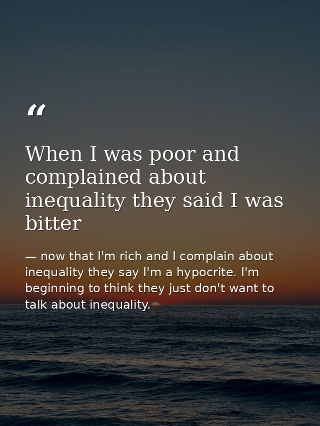 When I was poor and complained about inequality they said I was bitter — now that I'm rich and I complain about inequality they say I'm a hypocrite. I'm beginning to think they just don't want to talk about inequality.
