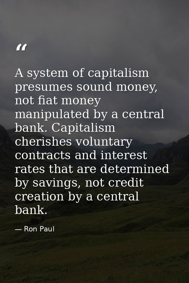 A system of capitalism presumes sound money, not fiat money manipulated by a central bank. Capitalism cherishes voluntar — Ron Paul