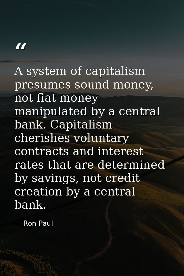 A system of capitalism presumes sound money, not fiat money manipulated by a central bank. Capitalism cherishes voluntar — Ron Paul