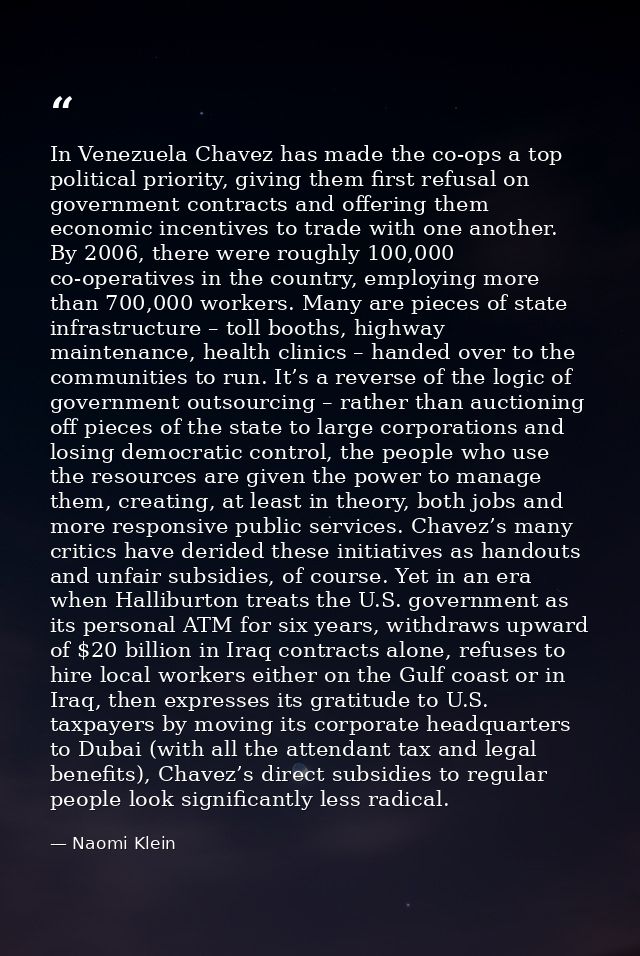 In Venezuela Chavez has made the co-ops a top political priority, giving them first refusal on government contracts and  — Naomi Klein