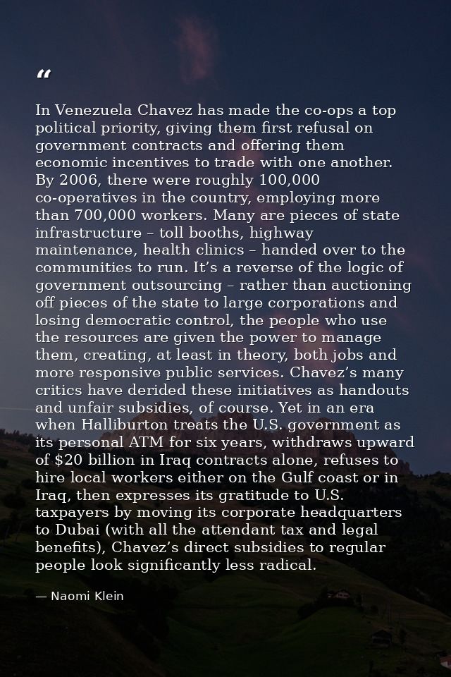 In Venezuela Chavez has made the co-ops a top political priority, giving them first refusal on government contracts and  — Naomi Klein