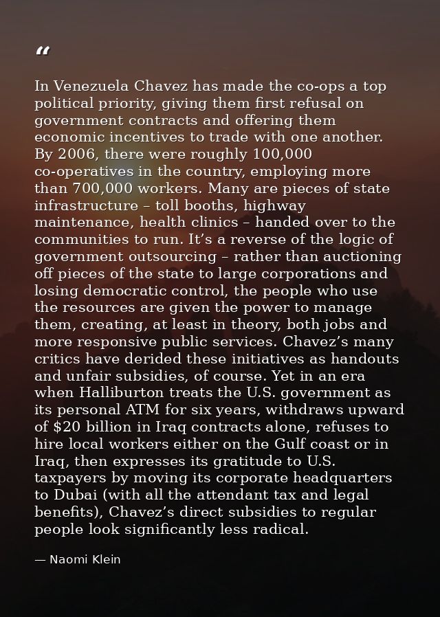 In Venezuela Chavez has made the co-ops a top political priority, giving them first refusal on government contracts and  — Naomi Klein
